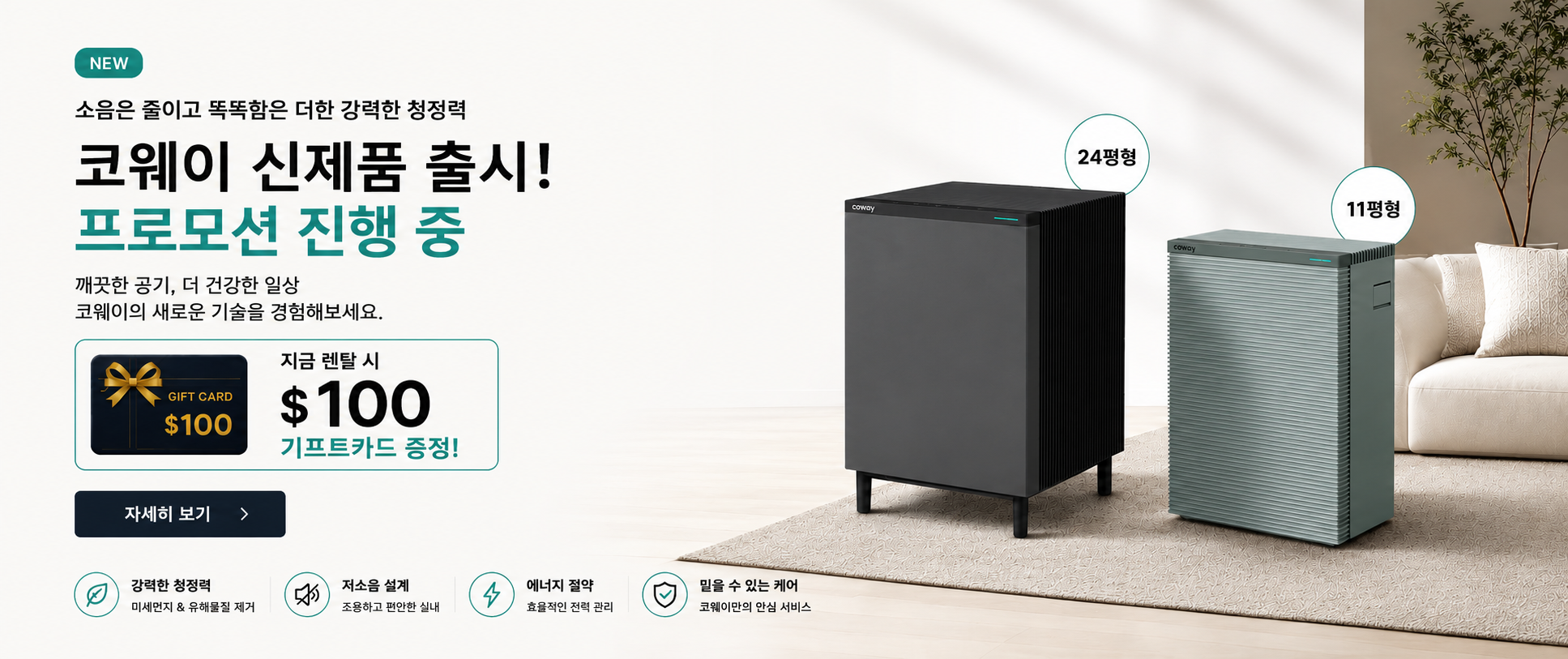 코웨이 신제품 스퀘어핏 공기청정기 출시! 6년 신규 렌탈 시 최대 $100 기프트카드 증정, 베스트셀러 정수기 최대 50% 렌탈료 할인과 다양한 7월 프로모션 혜택을 지금 확인하세요.